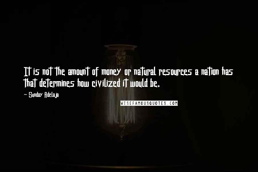 Sunday Adelaja Quotes: It is not the amount of money or natural resources a nation has that determines how civilized it would be.