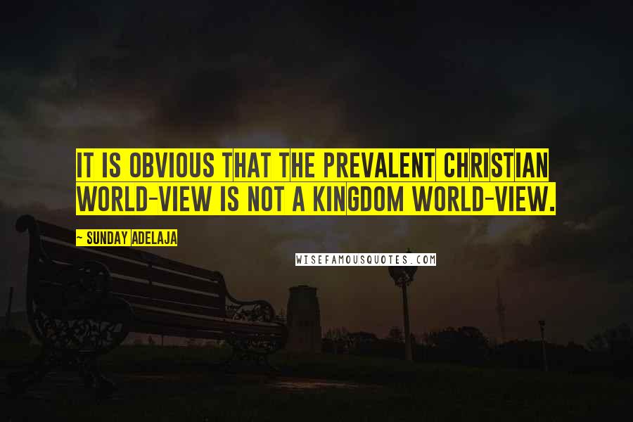 Sunday Adelaja Quotes: It is obvious that the prevalent Christian world-view is not a Kingdom world-view.