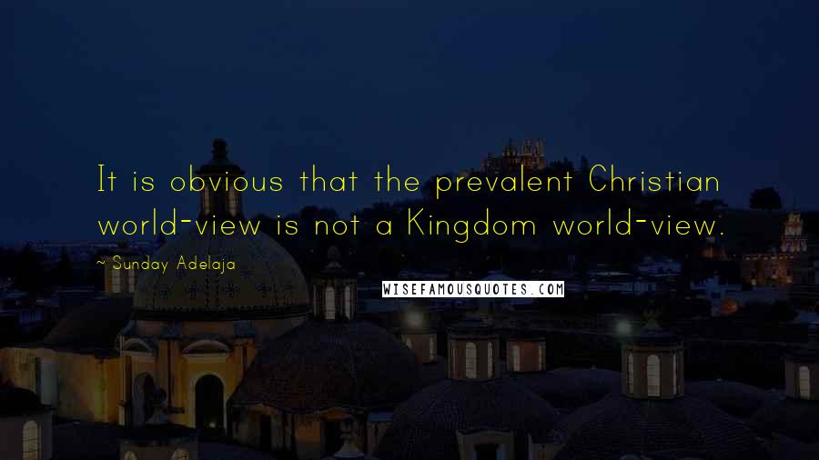Sunday Adelaja Quotes: It is obvious that the prevalent Christian world-view is not a Kingdom world-view.
