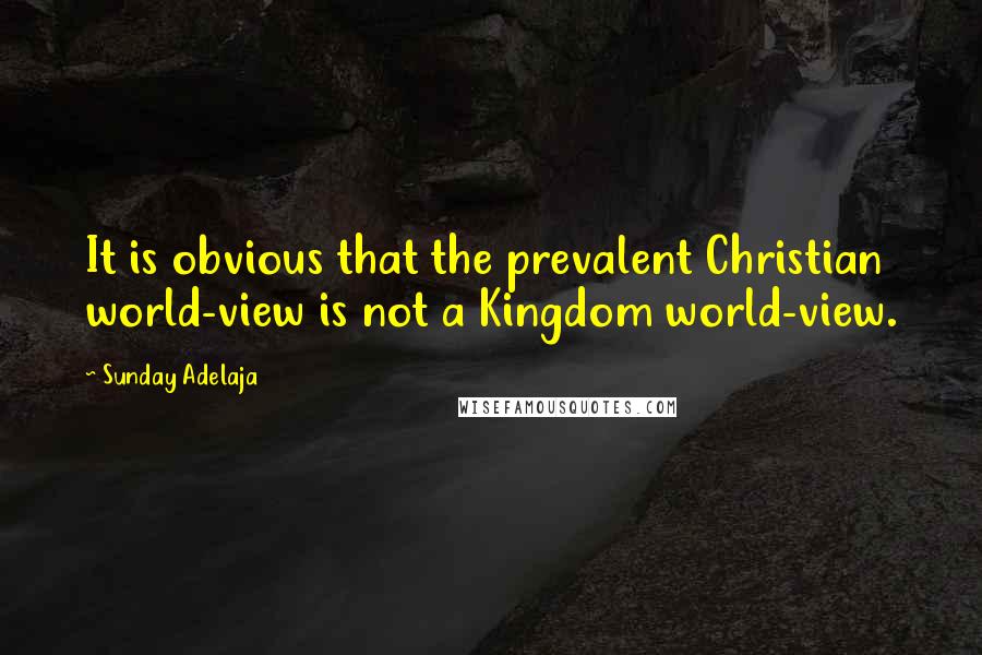 Sunday Adelaja Quotes: It is obvious that the prevalent Christian world-view is not a Kingdom world-view.