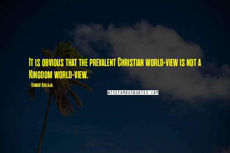 Sunday Adelaja Quotes: It is obvious that the prevalent Christian world-view is not a Kingdom world-view.