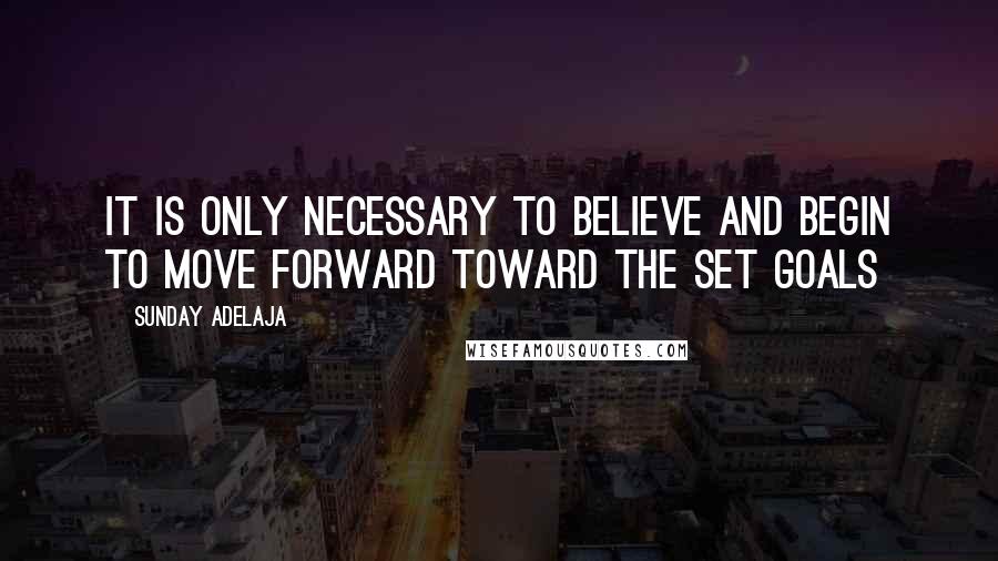 Sunday Adelaja Quotes: It is only necessary to believe and begin to move forward toward the set goals