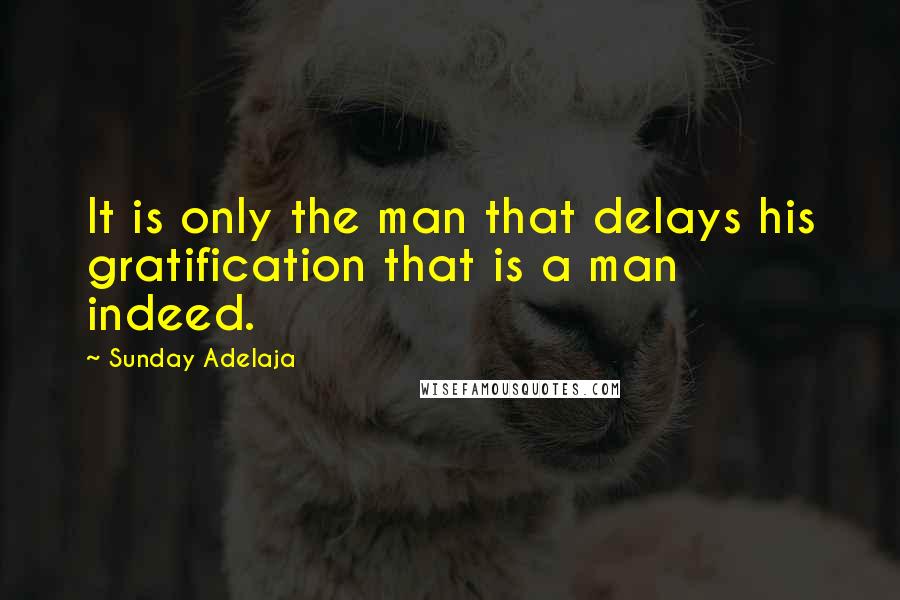 Sunday Adelaja Quotes: It is only the man that delays his gratification that is a man indeed.