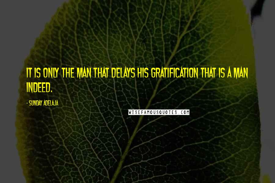 Sunday Adelaja Quotes: It is only the man that delays his gratification that is a man indeed.