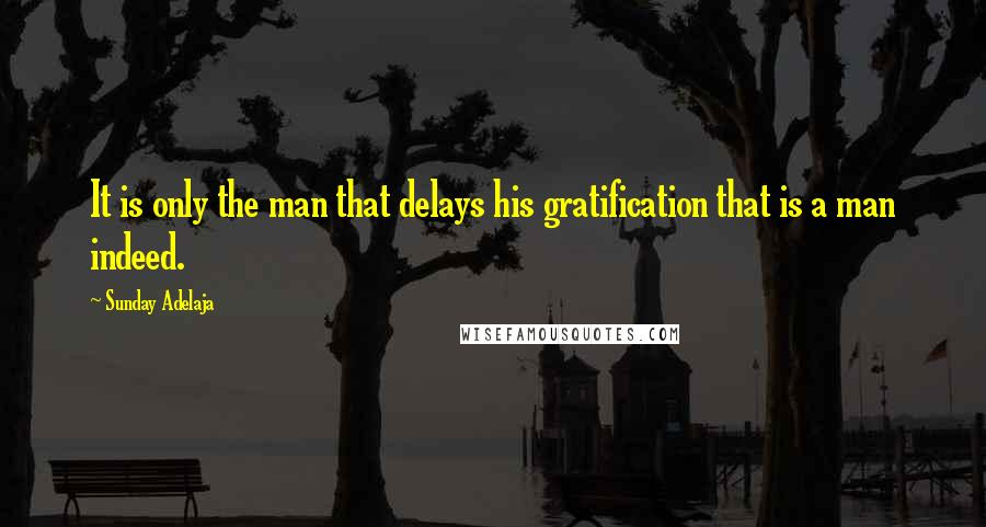 Sunday Adelaja Quotes: It is only the man that delays his gratification that is a man indeed.