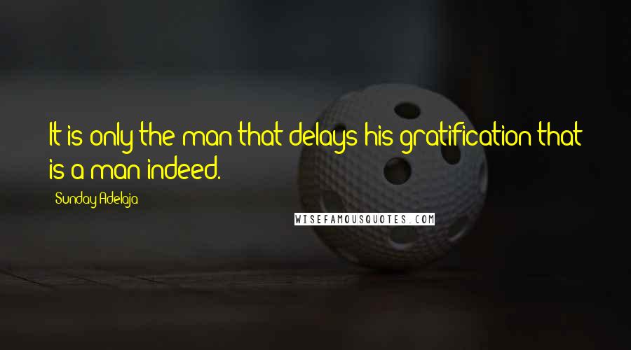 Sunday Adelaja Quotes: It is only the man that delays his gratification that is a man indeed.