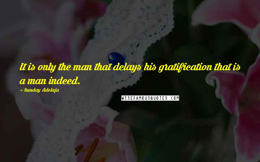 Sunday Adelaja Quotes: It is only the man that delays his gratification that is a man indeed.