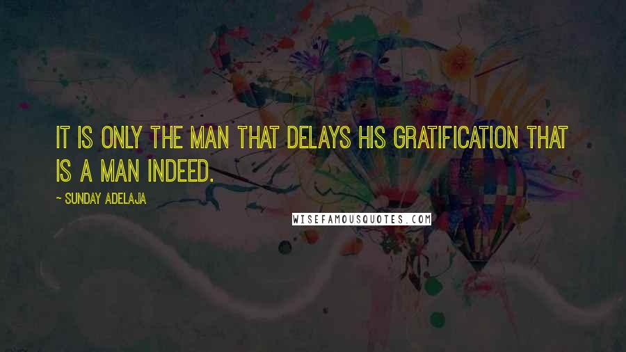 Sunday Adelaja Quotes: It is only the man that delays his gratification that is a man indeed.