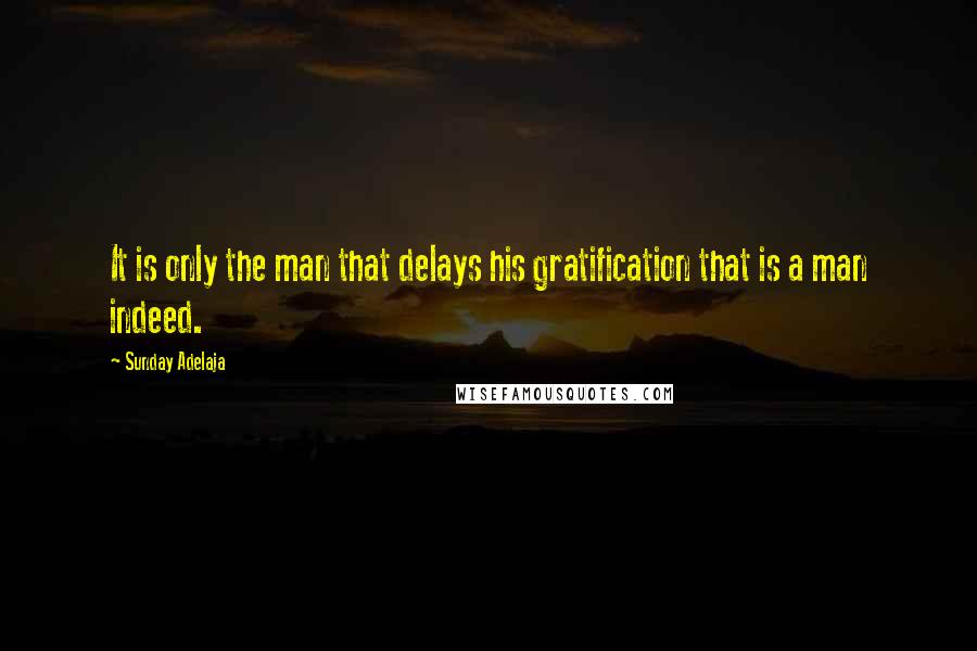 Sunday Adelaja Quotes: It is only the man that delays his gratification that is a man indeed.