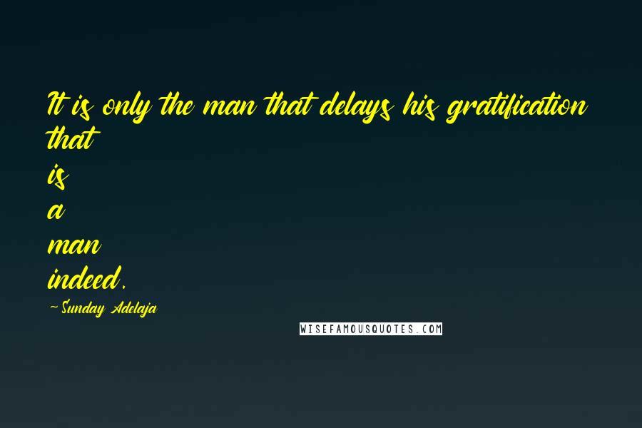 Sunday Adelaja Quotes: It is only the man that delays his gratification that is a man indeed.