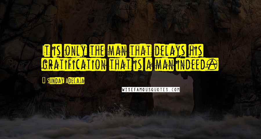 Sunday Adelaja Quotes: It is only the man that delays his gratification that is a man indeed.