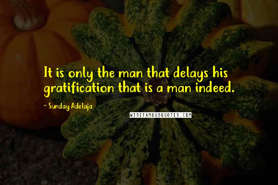Sunday Adelaja Quotes: It is only the man that delays his gratification that is a man indeed.