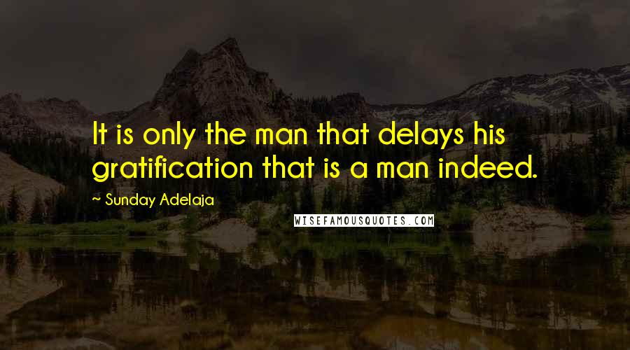 Sunday Adelaja Quotes: It is only the man that delays his gratification that is a man indeed.