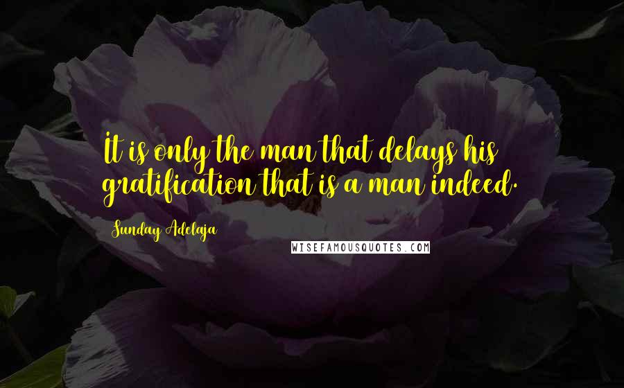 Sunday Adelaja Quotes: It is only the man that delays his gratification that is a man indeed.