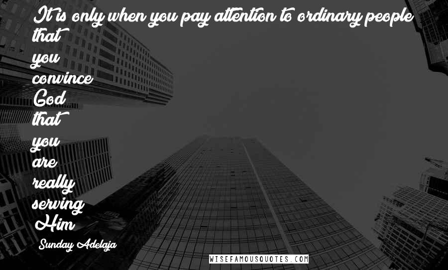 Sunday Adelaja Quotes: It is only when you pay attention to ordinary people that you convince God that you are really serving Him