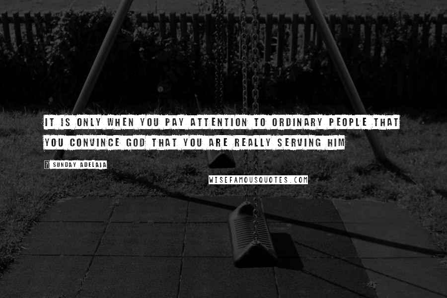 Sunday Adelaja Quotes: It is only when you pay attention to ordinary people that you convince God that you are really serving Him