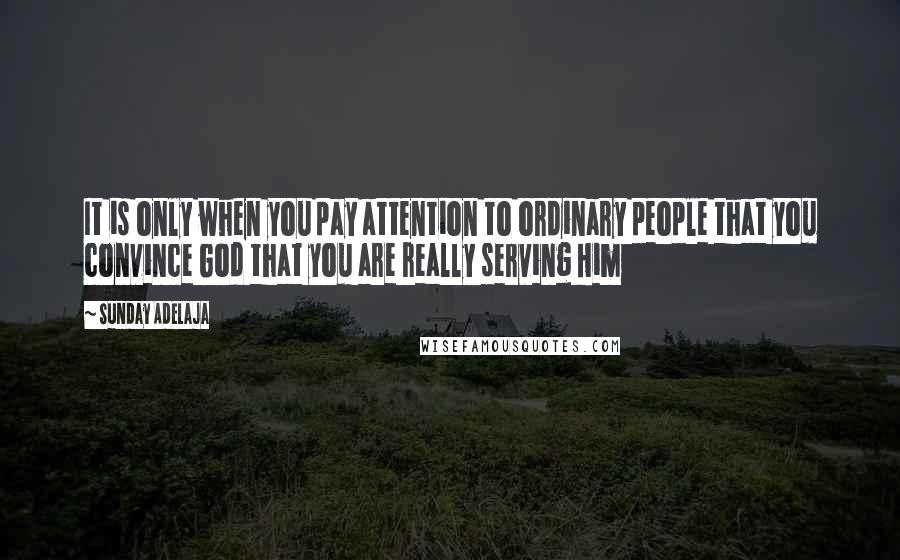 Sunday Adelaja Quotes: It is only when you pay attention to ordinary people that you convince God that you are really serving Him