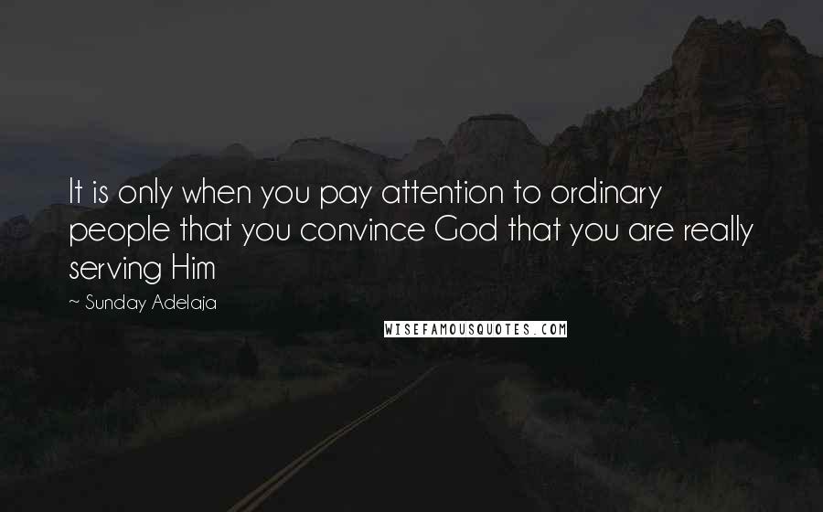 Sunday Adelaja Quotes: It is only when you pay attention to ordinary people that you convince God that you are really serving Him