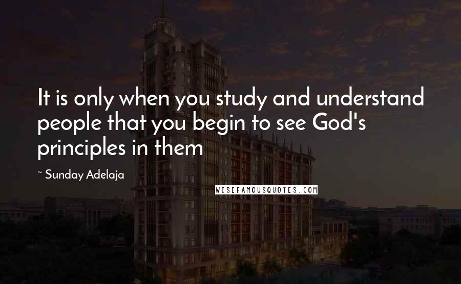 Sunday Adelaja Quotes: It is only when you study and understand people that you begin to see God's principles in them