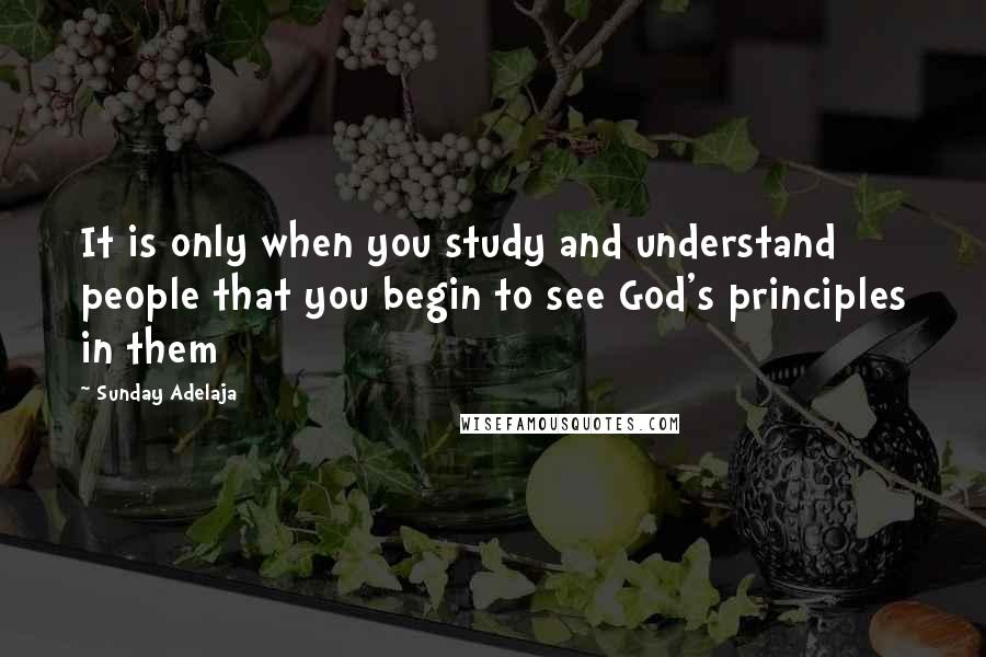 Sunday Adelaja Quotes: It is only when you study and understand people that you begin to see God's principles in them