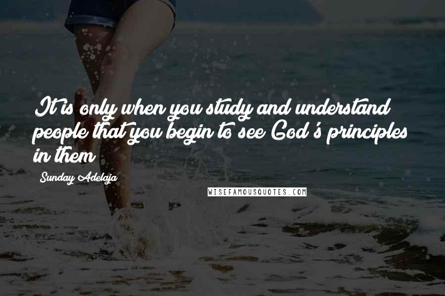 Sunday Adelaja Quotes: It is only when you study and understand people that you begin to see God's principles in them