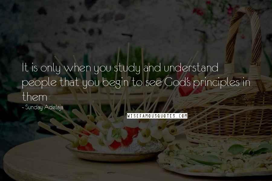 Sunday Adelaja Quotes: It is only when you study and understand people that you begin to see God's principles in them