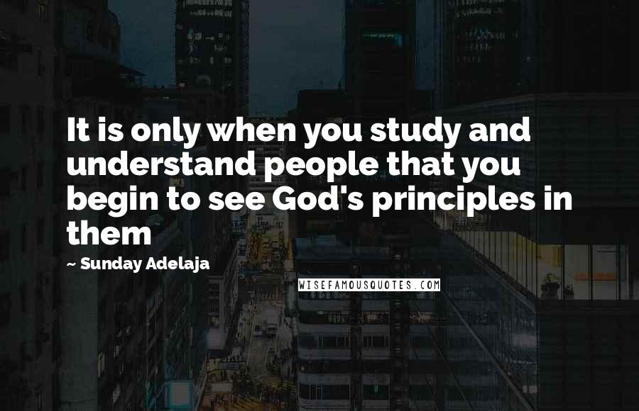 Sunday Adelaja Quotes: It is only when you study and understand people that you begin to see God's principles in them