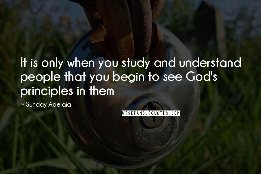Sunday Adelaja Quotes: It is only when you study and understand people that you begin to see God's principles in them