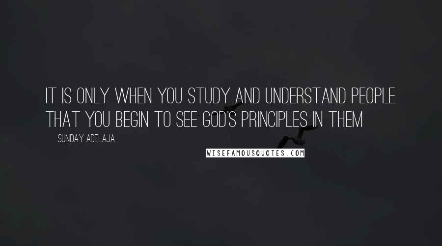 Sunday Adelaja Quotes: It is only when you study and understand people that you begin to see God's principles in them