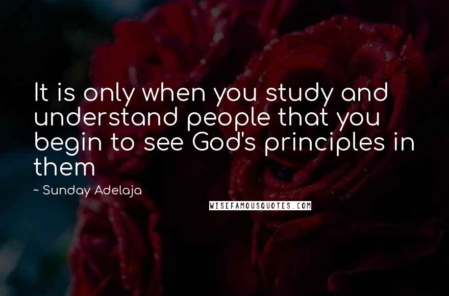 Sunday Adelaja Quotes: It is only when you study and understand people that you begin to see God's principles in them