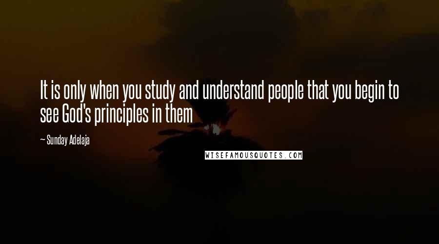 Sunday Adelaja Quotes: It is only when you study and understand people that you begin to see God's principles in them