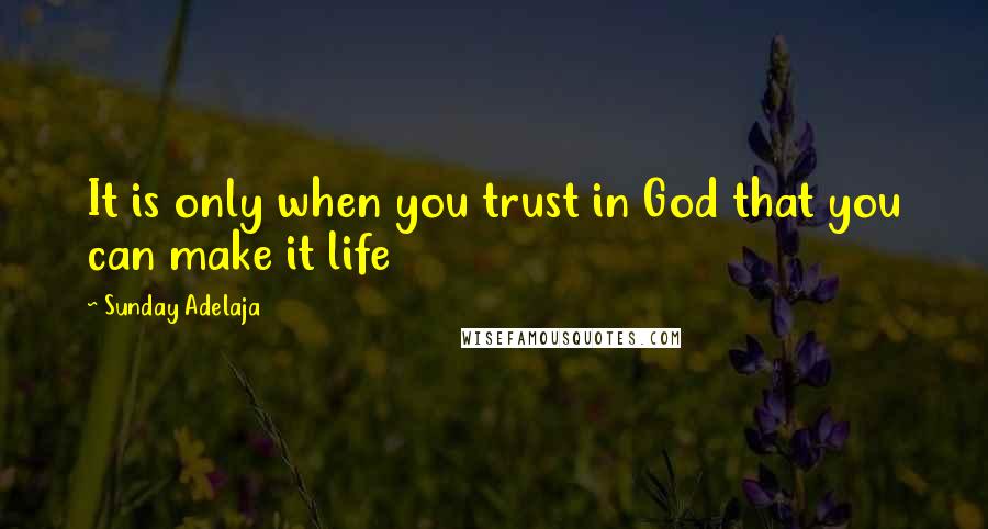 Sunday Adelaja Quotes: It is only when you trust in God that you can make it life