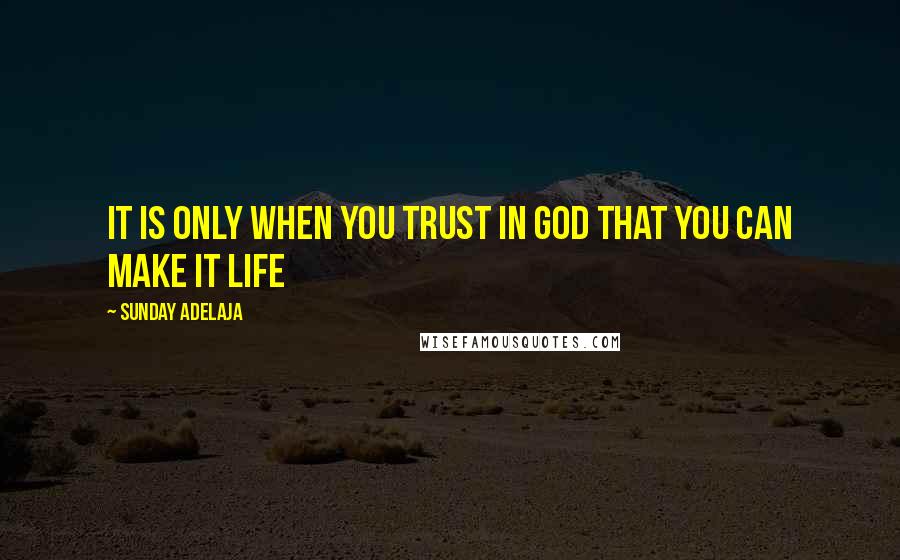 Sunday Adelaja Quotes: It is only when you trust in God that you can make it life