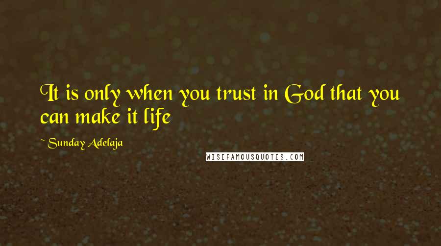 Sunday Adelaja Quotes: It is only when you trust in God that you can make it life