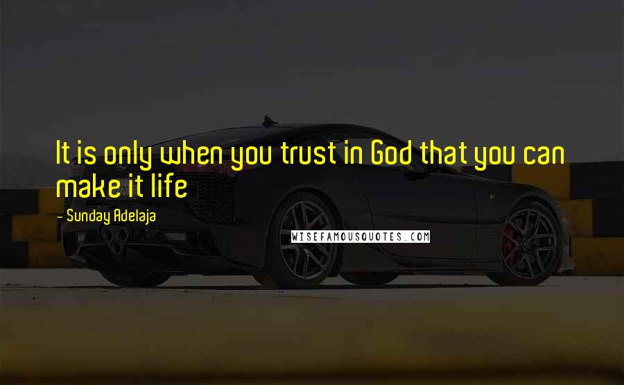 Sunday Adelaja Quotes: It is only when you trust in God that you can make it life