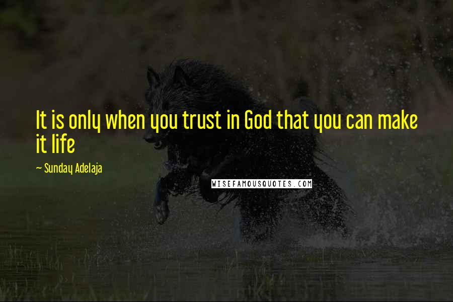 Sunday Adelaja Quotes: It is only when you trust in God that you can make it life