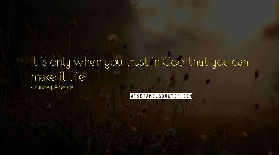 Sunday Adelaja Quotes: It is only when you trust in God that you can make it life