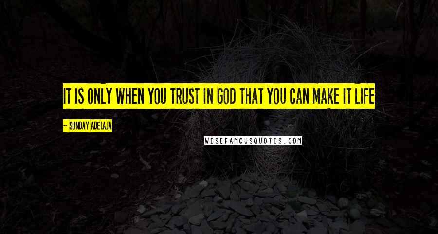 Sunday Adelaja Quotes: It is only when you trust in God that you can make it life