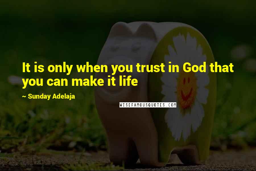 Sunday Adelaja Quotes: It is only when you trust in God that you can make it life