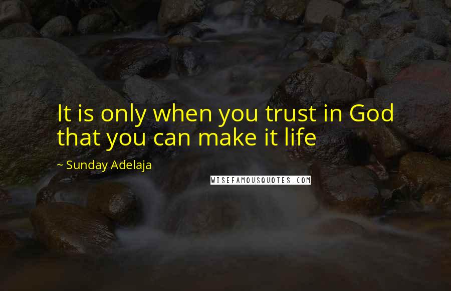 Sunday Adelaja Quotes: It is only when you trust in God that you can make it life