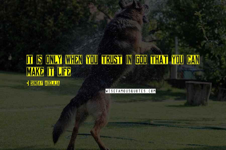 Sunday Adelaja Quotes: It is only when you trust in God that you can make it life