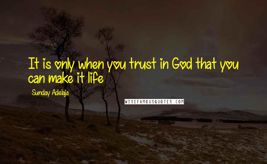 Sunday Adelaja Quotes: It is only when you trust in God that you can make it life