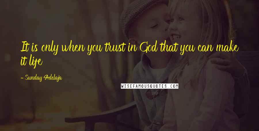 Sunday Adelaja Quotes: It is only when you trust in God that you can make it life