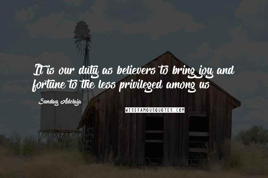 Sunday Adelaja Quotes: It is our duty as believers to bring joy and fortune to the less privileged among us