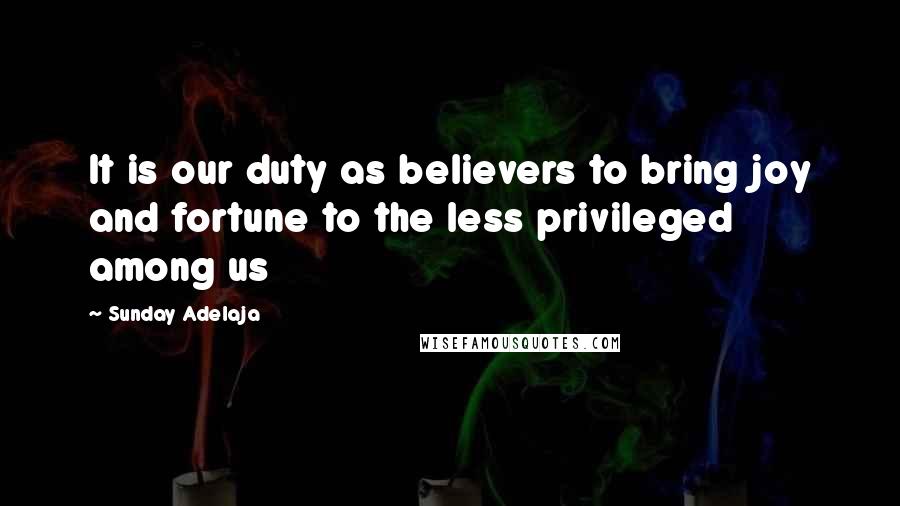 Sunday Adelaja Quotes: It is our duty as believers to bring joy and fortune to the less privileged among us
