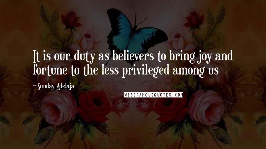 Sunday Adelaja Quotes: It is our duty as believers to bring joy and fortune to the less privileged among us