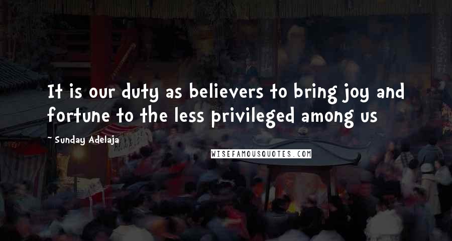 Sunday Adelaja Quotes: It is our duty as believers to bring joy and fortune to the less privileged among us