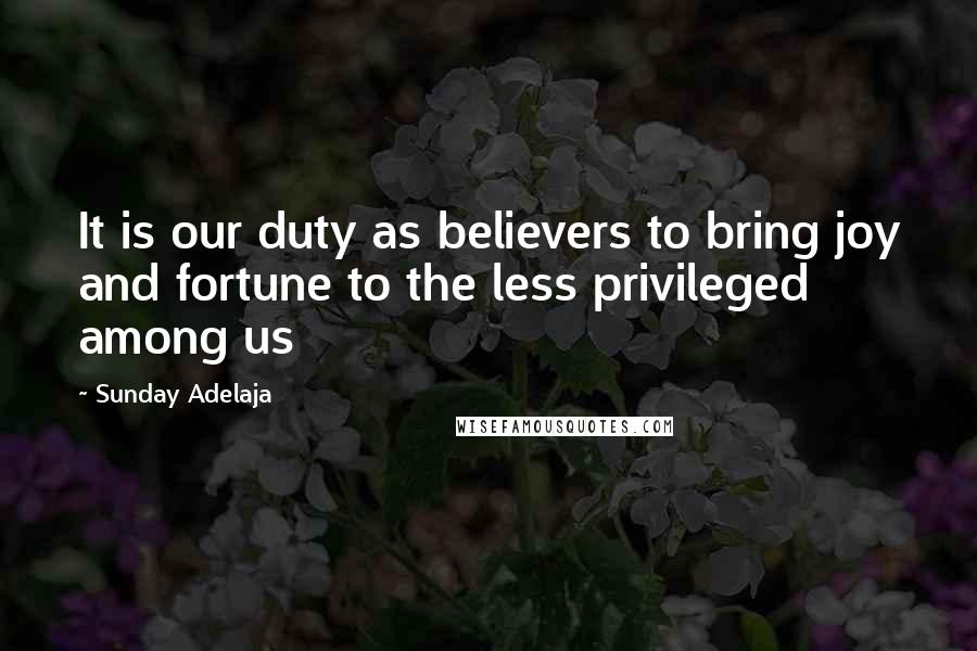 Sunday Adelaja Quotes: It is our duty as believers to bring joy and fortune to the less privileged among us