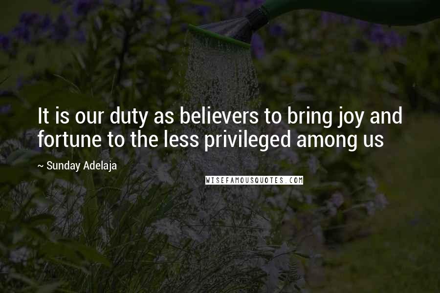 Sunday Adelaja Quotes: It is our duty as believers to bring joy and fortune to the less privileged among us