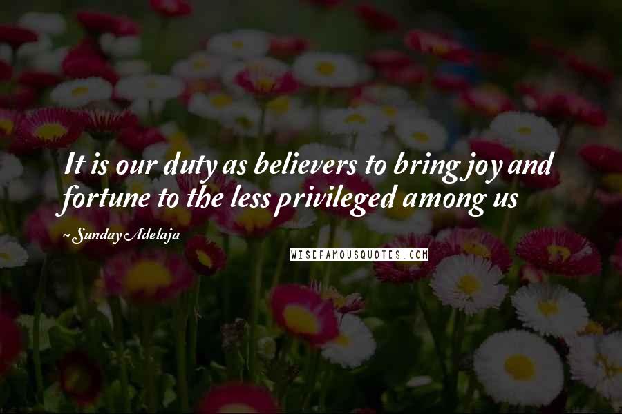 Sunday Adelaja Quotes: It is our duty as believers to bring joy and fortune to the less privileged among us